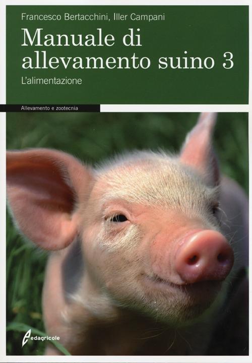 Manuale di allevamento suino. Vol. 3: L'alimentazione. - Francesco Bertacchini,Iller Campani - copertina