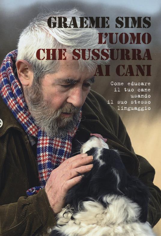 L' uomo che sussurra ai cani. Come educare il tuo cane usando il suo stesso linguaggio - Graeme Sims - copertina