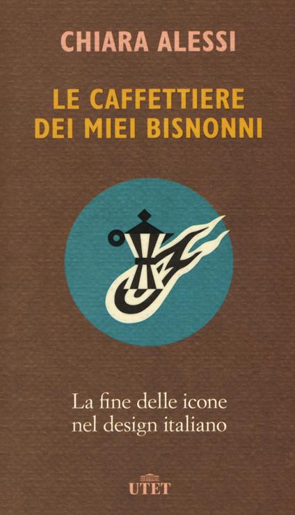 Le caffettiere dei miei bisnonni. La fine delle icone nel design italiano - Chiara Alessi - copertina