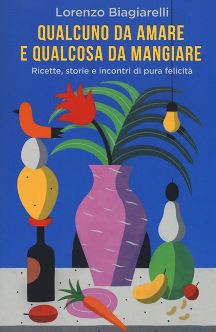 Qualcuno da amare e qualcosa da mangiare. Ricette, storie e incontri di pura felicità - Lorenzo Biagiarelli - copertina