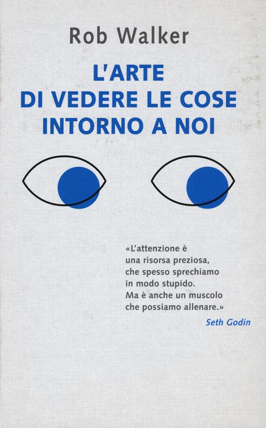 L' arte di vedere le cose intorno a noi. 131 modi per trovare l'ispirazione, scatenare la creatività e scoprire la gioia nel quotidiano - Rob Walker - copertina