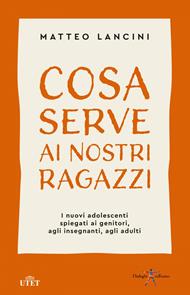 Cosa serve ai nostri ragazzi. I nuovi adolescenti spiegati ai genitori, agli insegnanti, agli adulti