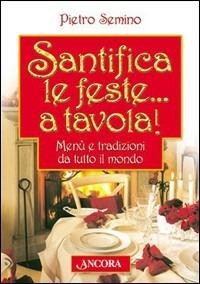 Santifica le feste... a tavola! Menù e tradizioni da tutto il mondo - Pietro Semino - copertina