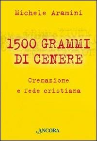 Millecinquecento grammi di cenere. Cremazione e fede cristiana - Michele Aramini - copertina