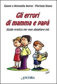 Gli errori di mamma e papà. Guida pratica per non sbagliare più - Gianni Astrei,Antonella Astrei,Pierluigi Diano - copertina