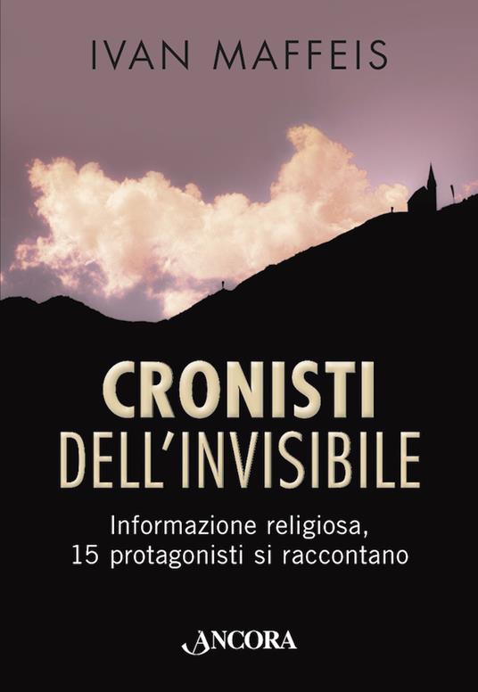 Cronisti dell'invisibile. Informazione religiosa, 15 professionisti si raccontano - Ivan Maffeis - ebook