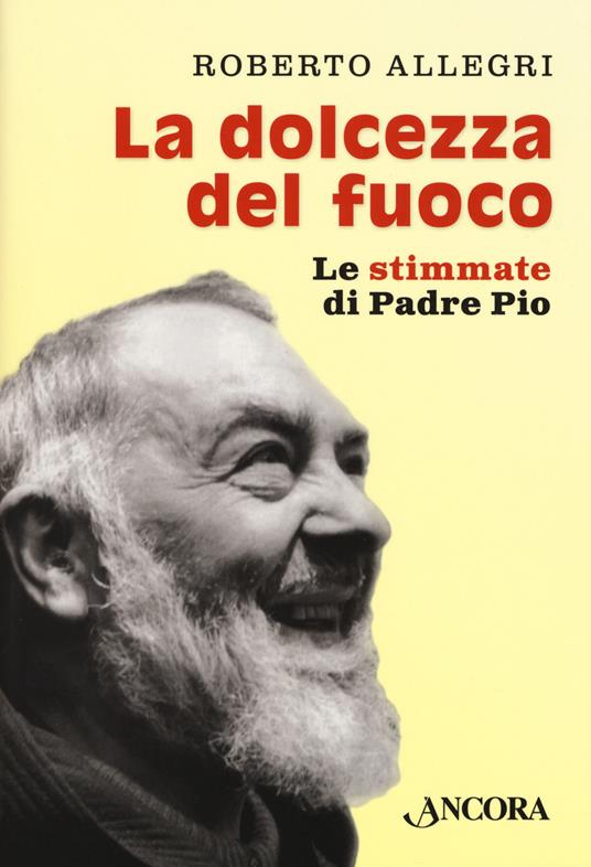 La dolcezza del fuoco. Le stimmate di padre Pio - Roberto Allegri - copertina