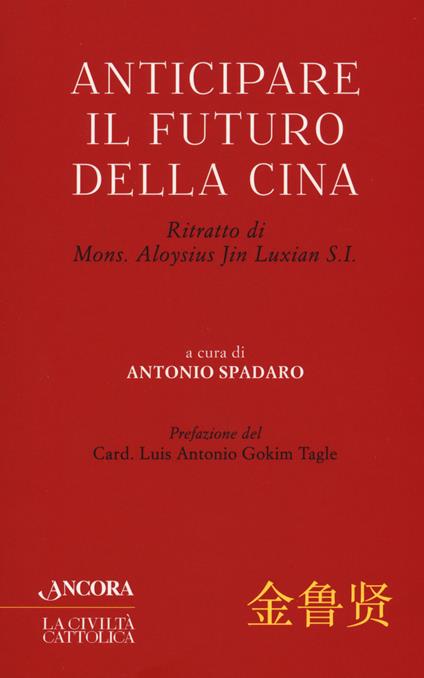 Anticipare il futuro della Cina. Ritratto di Mons. Aloysius Jin Luxian S.I. - copertina