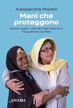 Mani che proteggono. Storie, luoghi, volti dei miei trent'anni tra guerre e conflitti