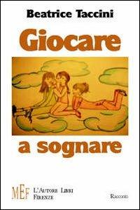 Giocare a sognare. Incredibili avventure nel mondo della fantasia - Beatrice Taccini - copertina