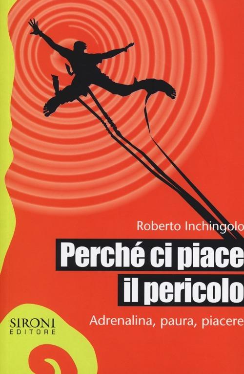 Perché ci piace il pericolo. Adrenalina, paura, piacere - Roberto Inchingolo - copertina