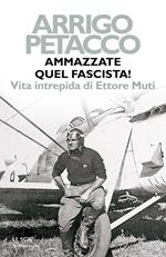 Ammazzate quel fascista! Vita intrepida di Ettore Muti
