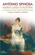 Maria Luisa d'Austria, la donna che tradì Napoleone. La gloria, le passioni, il tormento