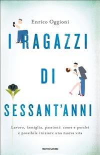 I ragazzi di sessant'anni. Lavoro, famiglia, passioni: come e perché è possibile iniziare una nuova vita - Enrico Oggioni - ebook