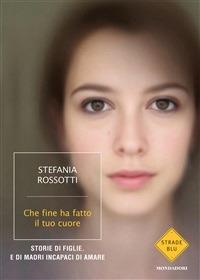 Che fine ha fatto il tuo cuore. Storie di figlie. E di madri incapaci di amare - Stefania Rossotti - ebook