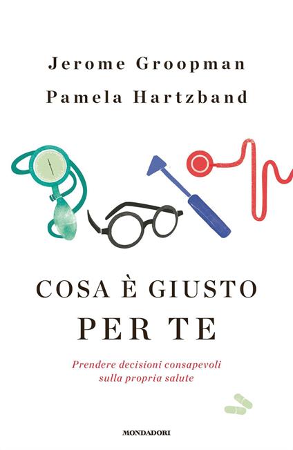 Cosa è giusto per te. Prendere decisioni consapevoli sulla propria salute - Jerome Groopman,Pamela Hartzband,Annamaria Biavasco,Valentina Guani - ebook