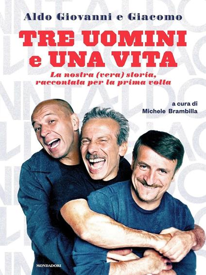 Tre uomini e una vita. La nostra (vera) storia raccontata per la prima volta - Aldo Baglio,Giacomo Poretti,Giovanni Storti,Michele Brambilla - ebook