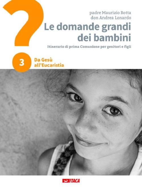 Le domande grandi dei bambini. Itinerario di prima Comunione per genitori e figli. Vol. 3: Da Gesù all'Eucaristia - Maurizio Botta,Andrea Lonardo - copertina