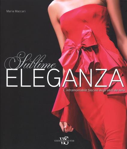 Eleganza sublime. L'intramontabile fascino degli abiti da sera. Ediz. illustrata - Maria Maccari - copertina