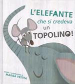 L' elefante che si credeva un topolino! Ediz. illustrata