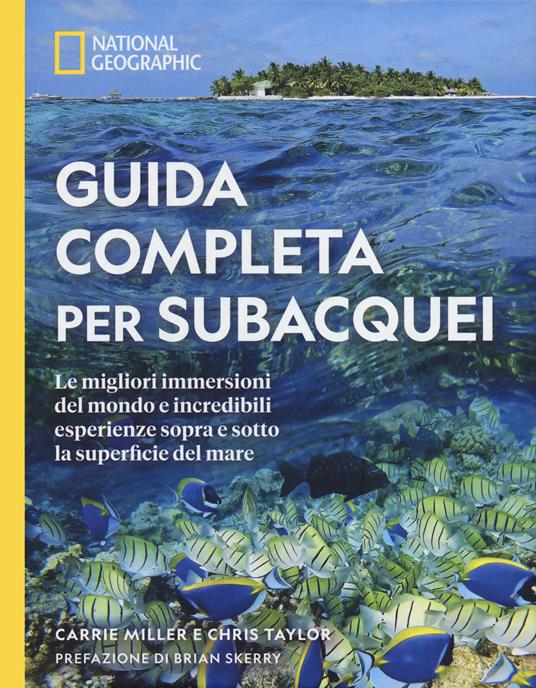 Guida completa per subacquei. Le migliori immersioni del mondo e incredibili esperienze sopra e sotto la superficie del mare. Ediz. illustrata - Carrie Miller,Chris Taylor - copertina