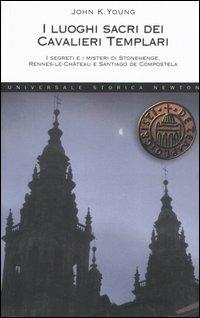 I luoghi sacri dei cavalieri templari. I segreti e i misteri di Stonehenge, Rennes-le-Château e Santiago de Compostela - John K. Young - copertina