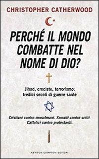 Perché il mondo combatte nel nome di Dio? Jihad, crociate, terrorismo: tredici secoli di guerre sante - Christopher Catherwood - copertina