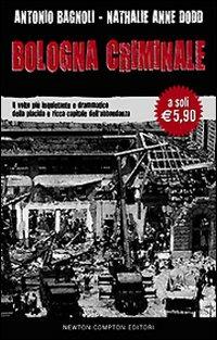 Bologna criminale. Il volto più inquietante e drammatico della placida e ricca capitale dell'abbondanza - Antonio Bagnoli,Nathalie A. Dodd - copertina