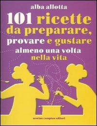 101 ricette da preparare, provare e gustare almeno una volta nella vita - Alba Allotta - copertina