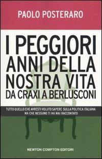 I peggiori anni della nostra vita da Craxi a Berlusconi. Tutto quello che avresti voluto sapere sulla politica italiana ma che nessuno ti ha mai raccontato - Paolo Posteraro - 2