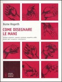 Come disegnare le mani. Struttura, proporzioni, anatomia, movimento, prospettiva, artifici, funzioni, gesti, occupazioni, invecchiamento - Burne Hogarth - copertina