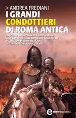 I grandi condottieri di Roma antica. Gli uomini che impressero il loro marchio sulle conquiste, sulle battaglie e sulle guerre dagli albori di Roma alla caduta...