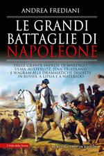 Le grandi battaglie di Napoleone. Dalle grandi imprese di Marengo, Ulma, Austerlitz, Jena, Friedland e Wagram alle drammatiche disfatte in Russia, a Lipsia e a Waterloo