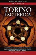 Torino esoterica. Un itinerario affascinante tra i misteri che nel corso dei secoli hanno reso il capoluogo piemontese una città «magica»