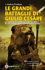 Le grandi battaglie di Giulio Cesare. Le campagne, le guerre, gli eserciti e i nemici del più celebre condottiero dell'antica Roma