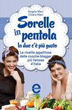 Sorelle in pentola. In due c'è più gusto. Le ricette appetitose delle cuoche-blogger più famose d'Italia