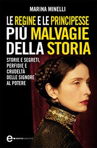 Le regine e le principesse più malvagie della storia. Storie e segreti, perfidie e crudeltà delle signore al potere