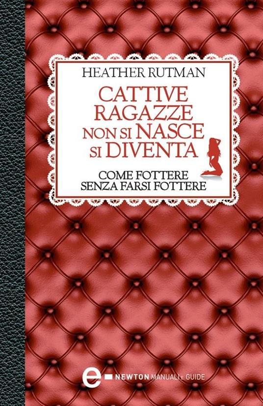 Cattive ragazze non si nasce, si diventa. Come fottere senza farsi fottere - Heather Rutman,A. Marsigli,S. Pederzolli - ebook