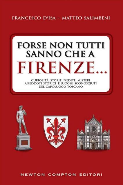 Forse non tutti sanno che a Firenze... curiosità, storie inedite, misteri, aneddoti storici e luoghi sconosciuti del capoluogo toscano - Francesco D'Isa,Matteo Salimbeni - copertina