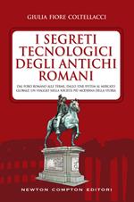 I segreti tecnologici degli antichi romani. Dal Foro romano alle terme, dallo star system al mercato globale: un viaggio nella società più moderna della storia