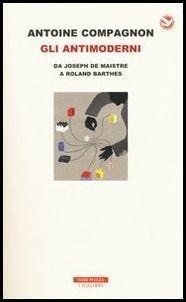 Gli antimoderni. Da Joseph De Maistre a Roland Barthes - Antoine Compagnon - copertina