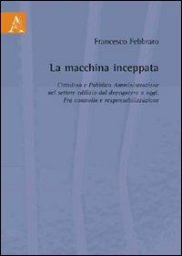 La macchina inceppata. Cittadino e pubblica amministrazione nel settore edilizio dal dopoguerra a oggi. Fra controllo e responsabilizzazione - Francesco Febbraro - copertina