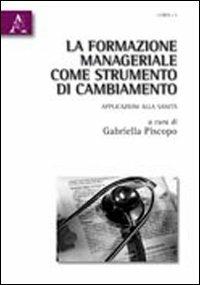 La formazione manageriale come strumento di cambiamento. Apllicazioni alla sanità - Gabriella Piscopo - copertina