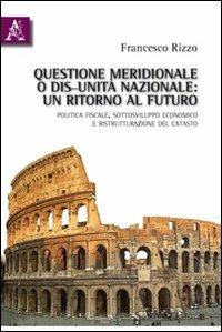 Questione meridionale o dis-unità nazionale. Un ritorno al futuro. Politica fiscale, sottosviluppo economico e ristrutturazione del catasto - Francesco Rizzo - copertina