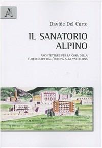 Il sanatorio alpino. Architetture per la cura della tubercolosi dall'Europa alla Valtellina - Davide Del Curto - copertina