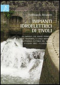 Impianti idroelettrici di Tivoli. Gli impianti che hanno permesso il primo trasporto, a lunga distanza, dell'energia elettrica nel mondo (1892-2012) - Ferdinando Milanetti - copertina