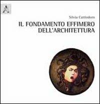 Il fondamento effimero dell'architettura - Silvia Cattiodoro - copertina