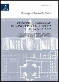 Cessione di fabbricati monastici per la pubblica utilità a Catania. Le trasformazioni di conventi e monasteri dopo l'unità d'Italia - Rosangela Antonella Spina - copertina