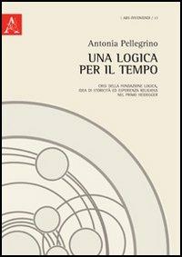 Una logica per il tempo. Crisi della fondazione logica, idea di storicità ed esperienza religiosa nel primo Heidegger - Antonia Pellegrino - copertina