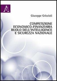 Competizione economico-finanziaria, ruolo dell'intelligence e sicurezza nazionale - Giuseppe Griscioli - copertina